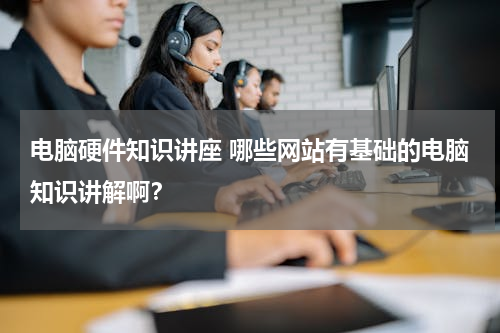 电脑硬件知识讲座 哪些网站有基础的电脑知识讲解啊？