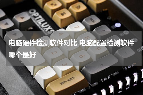 电脑硬件检测软件对比 电脑配置检测软件哪个最好
