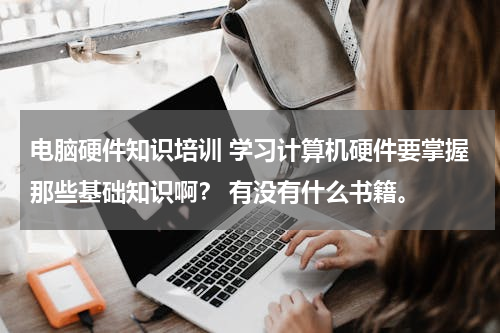 电脑硬件知识培训 学习计算机硬件要掌握那些基础知识啊？ 有没有什么书籍。