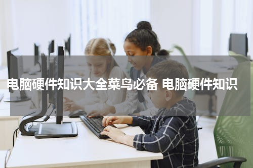 电脑硬件知识大全菜鸟必备 电脑硬件知识
