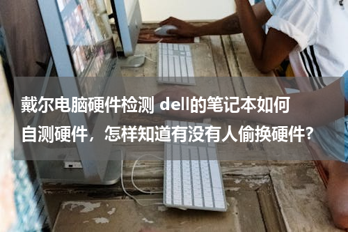 戴尔电脑硬件检测 dell的笔记本如何自测硬件，怎样知道有没有人偷换硬件？