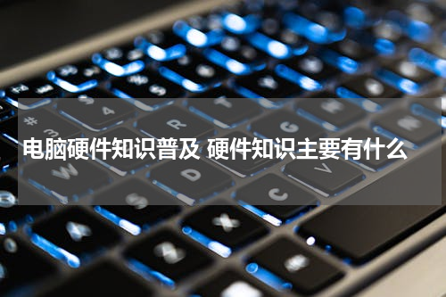 电脑硬件知识普及 硬件知识主要有什么