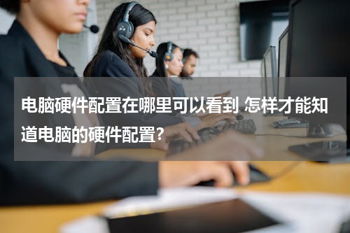 电脑硬件配置在哪里可以看到 怎样才能知道电脑的硬件配置？