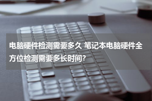 电脑硬件检测需要多久 笔记本电脑硬件全方位检测需要多长时间？
