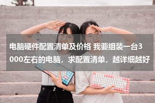 电脑硬件配置清单及价格 我要组装一台3000左右的电脑，求配置清单，越详细越好