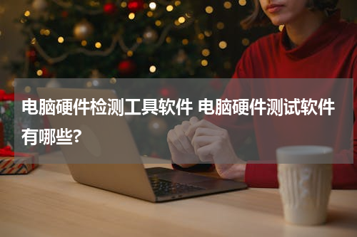 电脑硬件检测工具软件 电脑硬件测试软件有哪些?