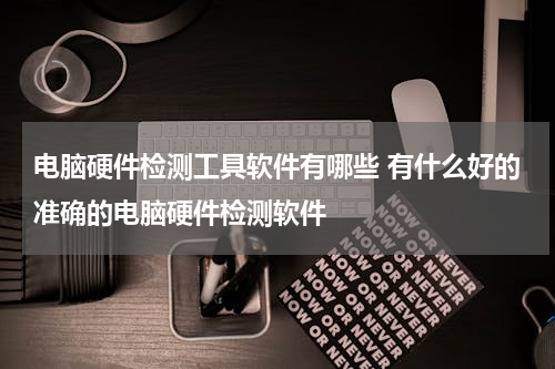 电脑硬件检测工具软件有哪些 有什么好的准确的电脑硬件检测软件