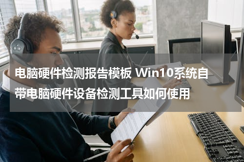 电脑硬件检测报告模板 Win10系统自带电脑硬件设备检测工具如何使用