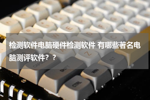 检测软件电脑硬件检测软件 有哪些著名电脑测评软件？？