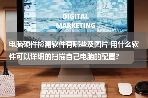 电脑硬件检测软件有哪些及图片 用什么软件可以详细的扫描自己电脑的配置?