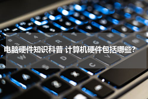 电脑硬件知识科普 计算机硬件包括哪些？