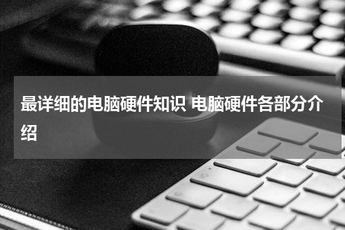 最详细的电脑硬件知识 电脑硬件各部分介绍