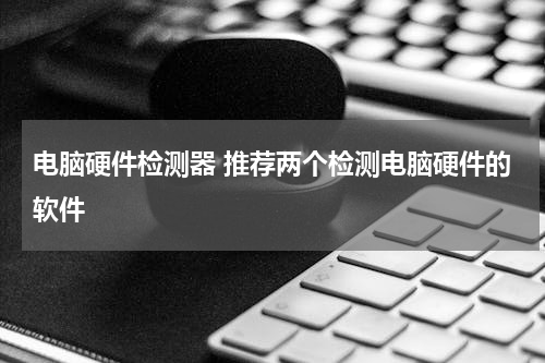 电脑硬件检测器 推荐两个检测电脑硬件的软件