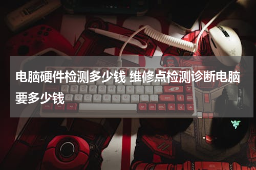 电脑硬件检测多少钱 维修点检测诊断电脑要多少钱