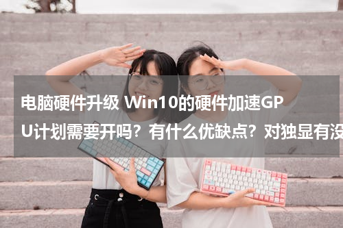 电脑硬件升级 Win10的硬件加速GPU计划需要开吗？有什么优缺点？对独显有没有损害，是不是不打游戏也会经常调用