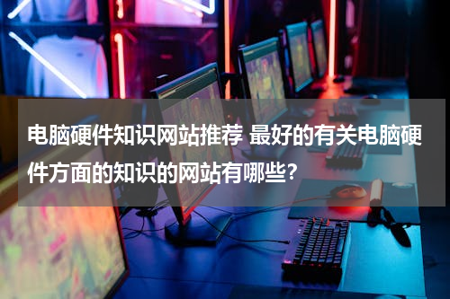 电脑硬件知识网站推荐 最好的有关电脑硬件方面的知识的网站有哪些？