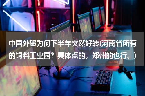 中国外贸为何下半年突然好转(河南省所有的饲料工业园？具体点的。郑州的也行。)