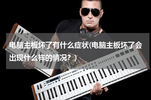 电脑主板坏了有什么症状(电脑主板坏了会出现什么样的情况？)