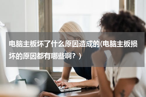电脑主板坏了什么原因造成的(电脑主板损坏的原因都有哪些啊？)