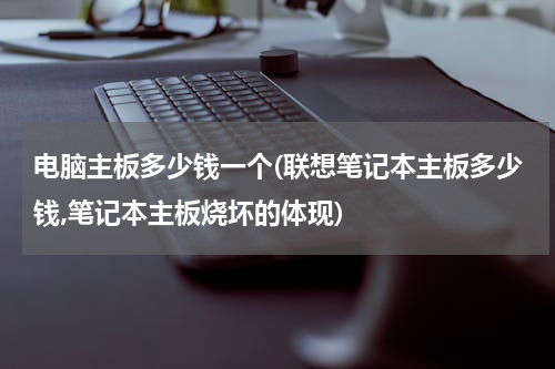 电脑主板多少钱一个(联想笔记本主板多少钱,笔记本主板烧坏的体现)