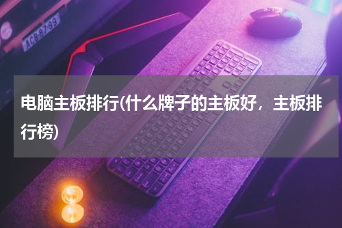 电脑主板排行(什么牌子的主板好，主板排行榜)