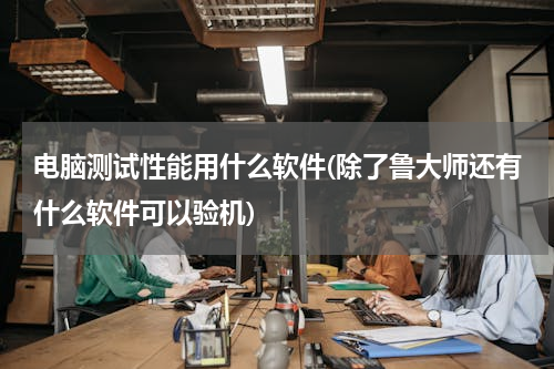 电脑测试性能用什么软件(除了鲁大师还有什么软件可以验机)