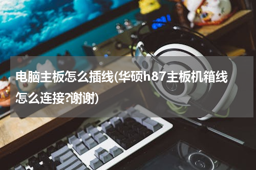 电脑主板怎么插线(华硕h87主板机箱线怎么连接?谢谢)