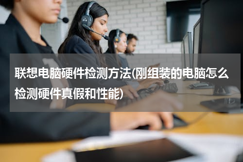 联想电脑硬件检测方法(刚组装的电脑怎么检测硬件真假和性能)