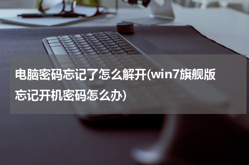 电脑密码忘记了怎么解开(win7旗舰版忘记开机密码怎么办)