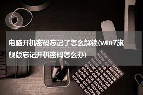 电脑开机密码忘记了怎么解锁(win7旗舰版忘记开机密码怎么办)