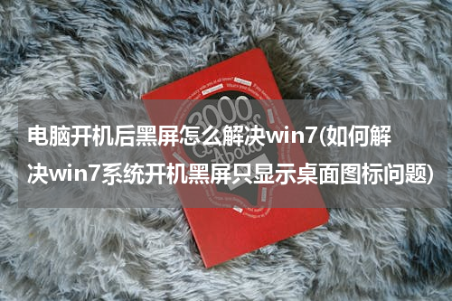 电脑开机后黑屏怎么解决win7(如何解决win7系统开机黑屏只显示桌面图标问题)