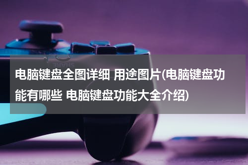 电脑键盘全图详细 用途图片(电脑键盘功能有哪些 电脑键盘功能大全介绍)