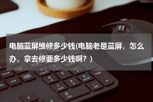 电脑蓝屏维修多少钱(电脑老是蓝屏，怎么办，拿去修要多少钱啊？)