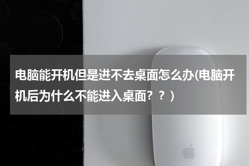 电脑能开机但是进不去桌面怎么办(电脑开机后为什么不能进入桌面？？)