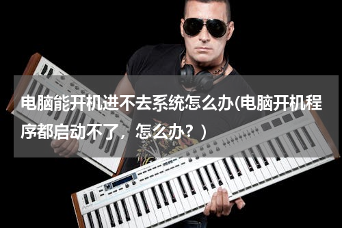 电脑能开机进不去系统怎么办(电脑开机程序都启动不了，怎么办？)