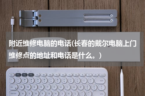 附近维修电脑的电话(长春的戴尔电脑上门维修点的地址和电话是什么。)
