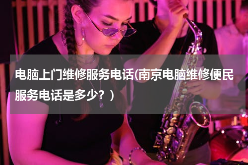 电脑上门维修服务电话(南京电脑维修便民服务电话是多少？)