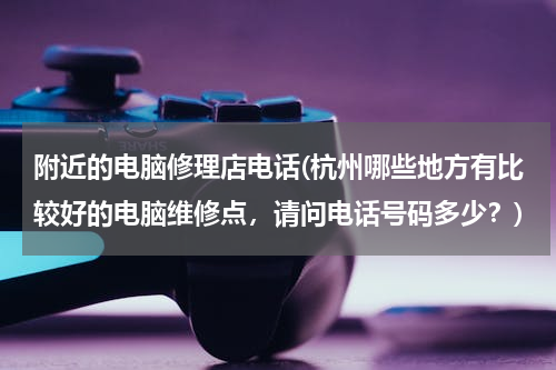 附近的电脑修理店电话(杭州哪些地方有比较好的电脑维修点，请问电话号码多少？)