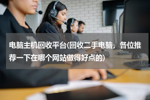 电脑主机回收平台(回收二手电脑，各位推荐一下在哪个网站做得好点的)