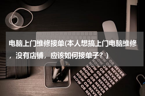 电脑上门维修接单(本人想搞上门电脑维修，没有店铺，应该如何接单子？)