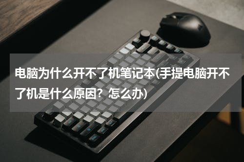 电脑为什么开不了机笔记本(手提电脑开不了机是什么原因？怎么办)