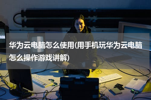 华为云电脑怎么使用(用手机玩华为云电脑怎么操作游戏讲解)