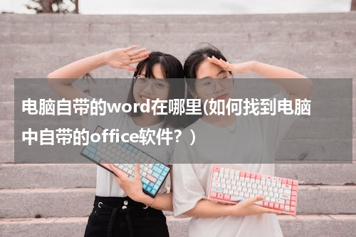 电脑自带的word在哪里(如何找到电脑中自带的office软件？)