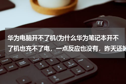 华为电脑开不了机(为什么华为笔记本开不了机也充不了电，一点反应也没有，昨天还好好的)
