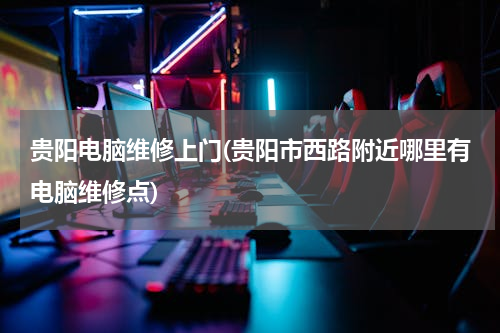 贵阳电脑维修上门(贵阳市西路附近哪里有电脑维修点)