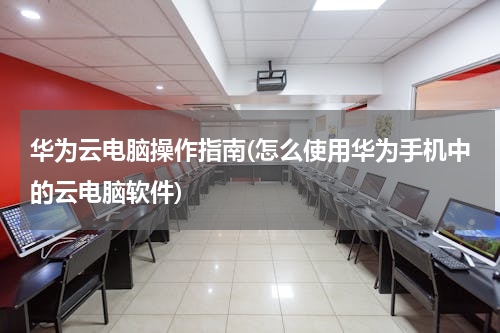 华为云电脑操作指南(怎么使用华为手机中的云电脑软件)