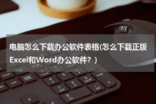 电脑怎么下载办公软件表格(怎么下载正版Excel和Word办公软件？)
