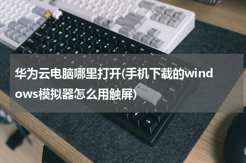 华为云电脑哪里打开(手机下载的windows模拟器怎么用触屏)