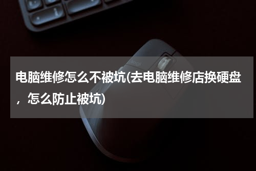 电脑维修怎么不被坑(去电脑维修店换硬盘，怎么防止被坑)