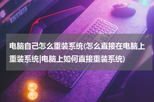 电脑自己怎么重装系统(怎么直接在电脑上重装系统|电脑上如何直接重装系统)